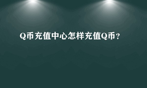 Q币充值中心怎样充值Q币？