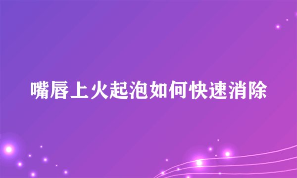 嘴唇上火起泡如何快速消除