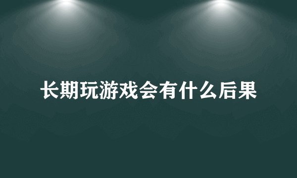 长期玩游戏会有什么后果
