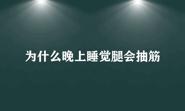 为什么晚上睡觉腿会抽筋