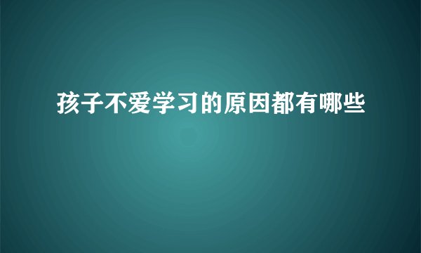 孩子不爱学习的原因都有哪些