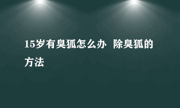 15岁有臭狐怎么办  除臭狐的方法