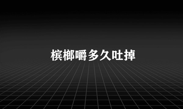  槟榔嚼多久吐掉