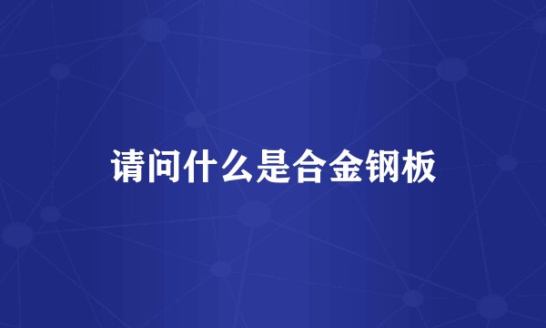 请问什么是合金钢板
