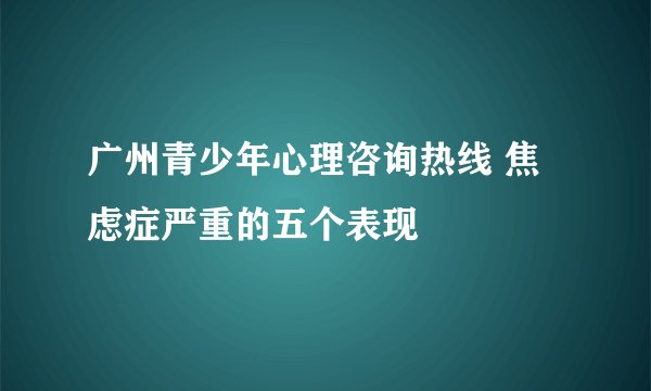 广州青少年心理咨询热线 焦虑症严重的五个表现