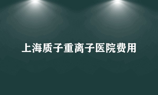 上海质子重离子医院费用