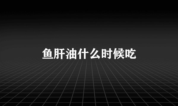 鱼肝油什么时候吃