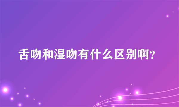 舌吻和湿吻有什么区别啊？