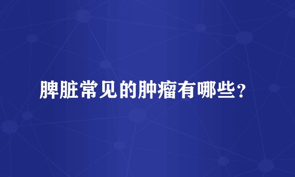 脾脏常见的肿瘤有哪些？