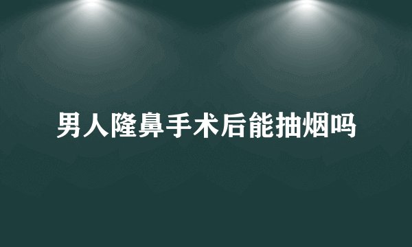 男人隆鼻手术后能抽烟吗