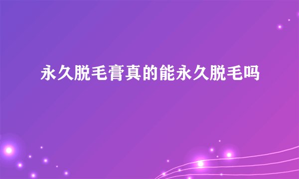 永久脱毛膏真的能永久脱毛吗