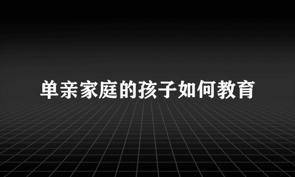 单亲家庭的孩子如何教育