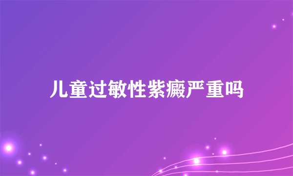 儿童过敏性紫癜严重吗