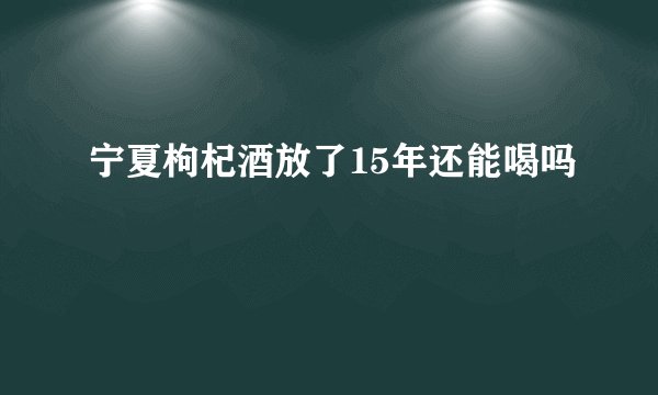 宁夏枸杞酒放了15年还能喝吗