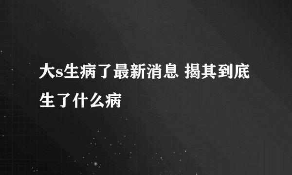 大s生病了最新消息 揭其到底生了什么病