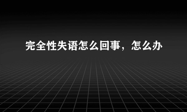 完全性失语怎么回事，怎么办