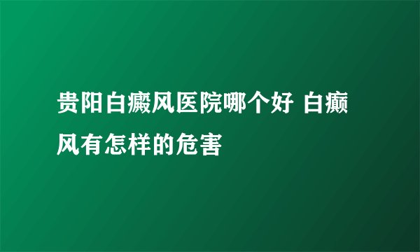 贵阳白癜风医院哪个好 白癫风有怎样的危害