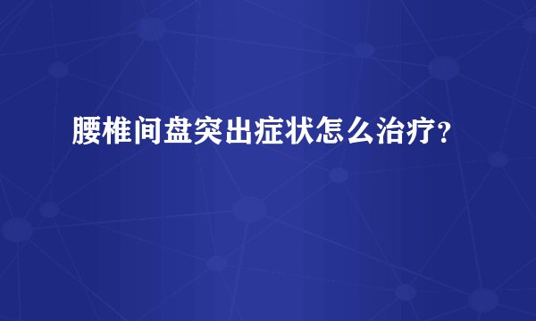 腰椎间盘突出症状怎么治疗？
