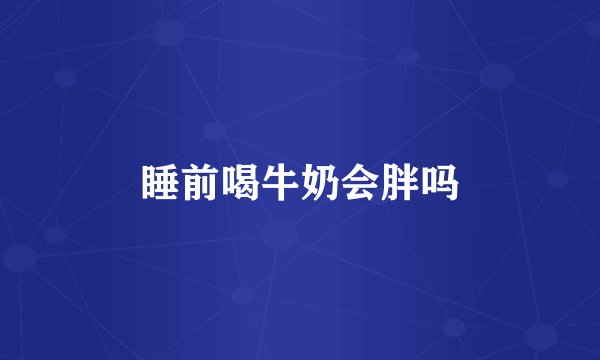 睡前喝牛奶会胖吗