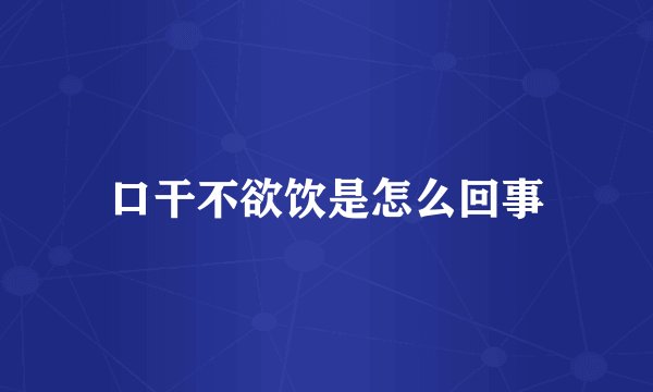 口干不欲饮是怎么回事