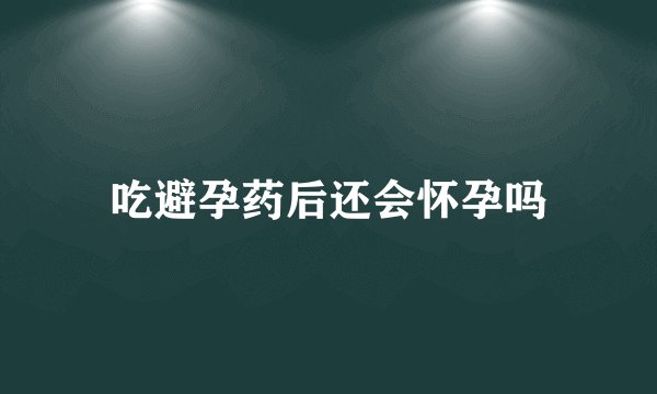 吃避孕药后还会怀孕吗
