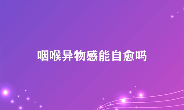 咽喉异物感能自愈吗