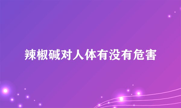 辣椒碱对人体有没有危害