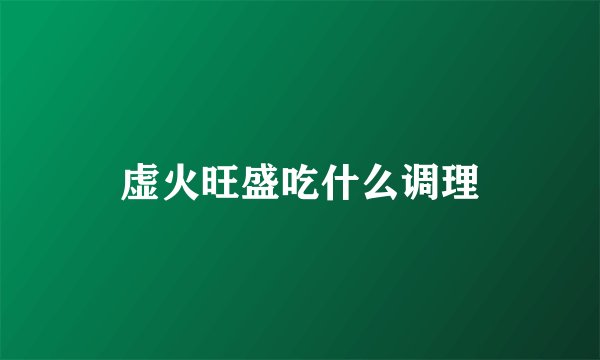 虚火旺盛吃什么调理