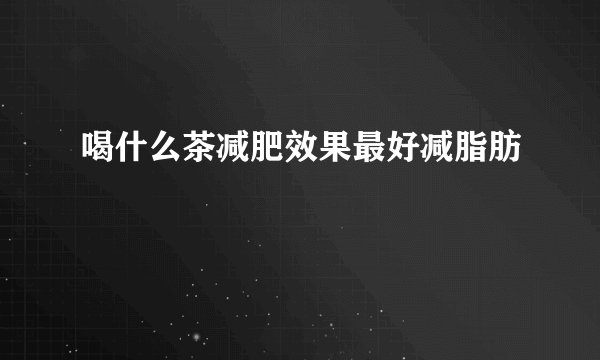 喝什么茶减肥效果最好减脂肪