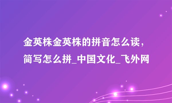 金英株金英株的拼音怎么读，简写怎么拼_中国文化_飞外网