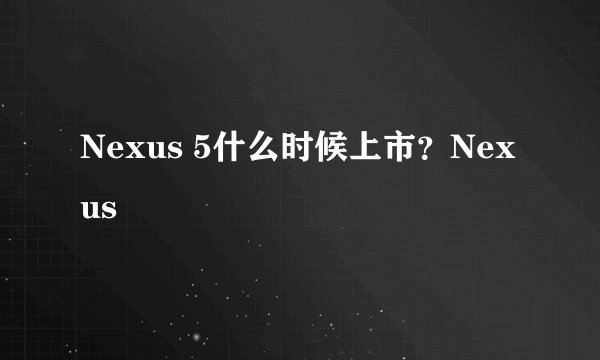 Nexus 5什么时候上市?Nexus