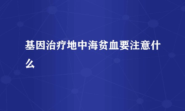 基因治疗地中海贫血要注意什么