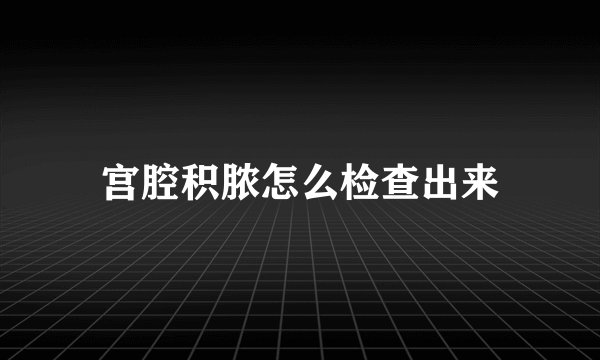 宫腔积脓怎么检查出来