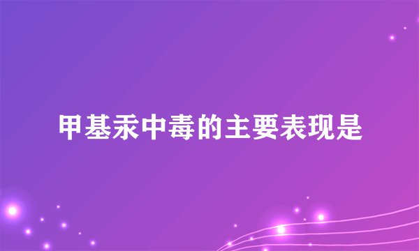 甲基汞中毒的主要表现是