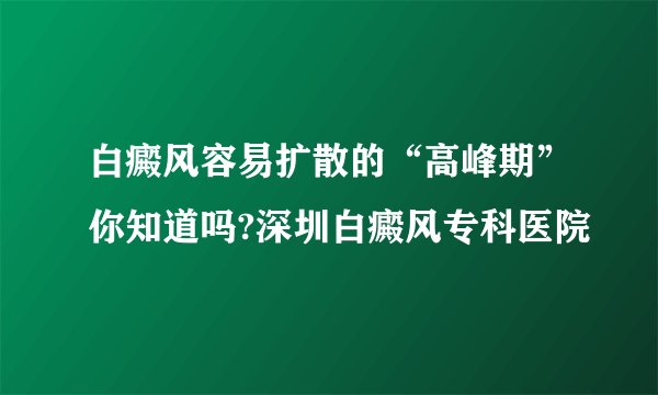 白癜风容易扩散的“高峰期”你知道吗?深圳白癜风专科医院