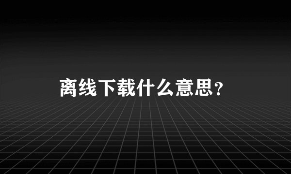 离线下载什么意思？