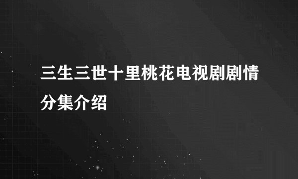 三生三世十里桃花电视剧剧情分集介绍