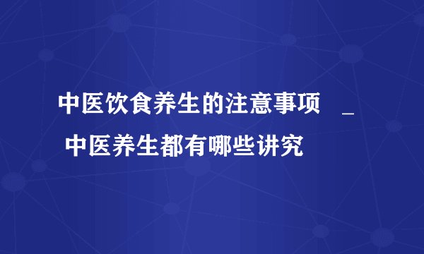 中医饮食养生的注意事项 _ 中医养生都有哪些讲究