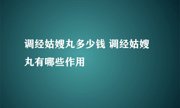 调经姑嫂丸多少钱 调经姑嫂丸有哪些作用