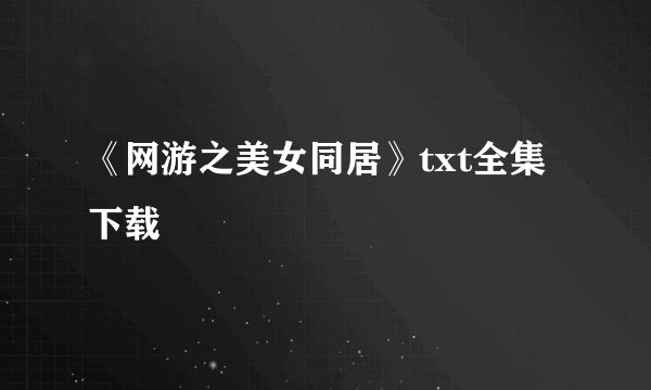 《网游之美女同居》txt全集下载