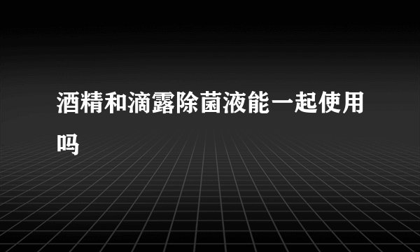 酒精和滴露除菌液能一起使用吗