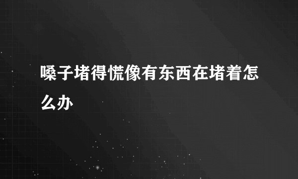 嗓子堵得慌像有东西在堵着怎么办