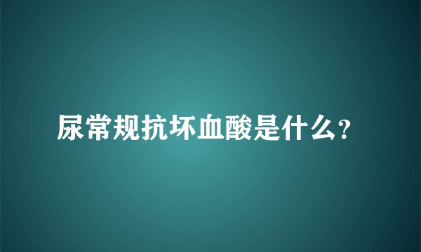 尿常规抗坏血酸是什么？