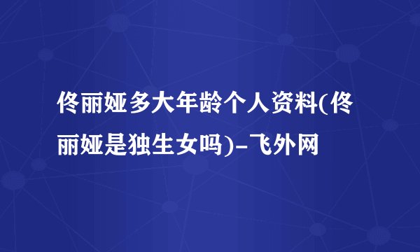 佟丽娅多大年龄个人资料(佟丽娅是独生女吗)-飞外网