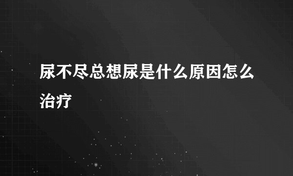 尿不尽总想尿是什么原因怎么治疗