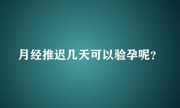 月经推迟几天可以验孕呢？