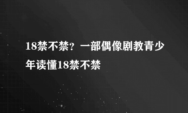18禁不禁？一部偶像剧教青少年读懂18禁不禁