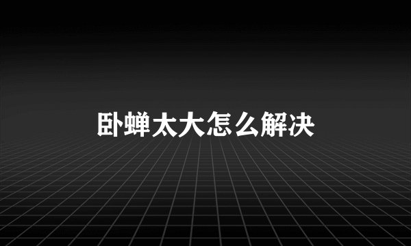 卧蝉太大怎么解决