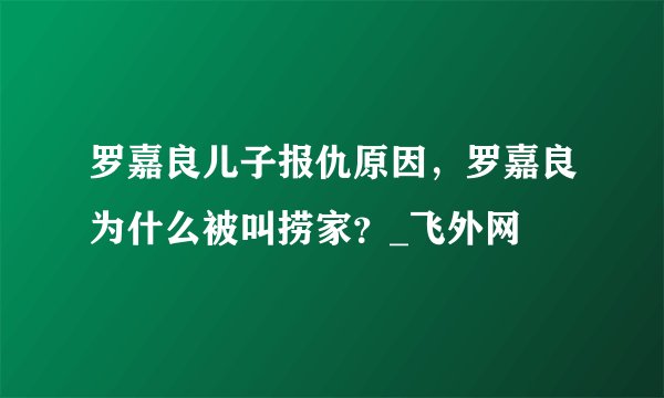 罗嘉良儿子报仇原因,罗嘉良为什么被叫捞家?_飞外网