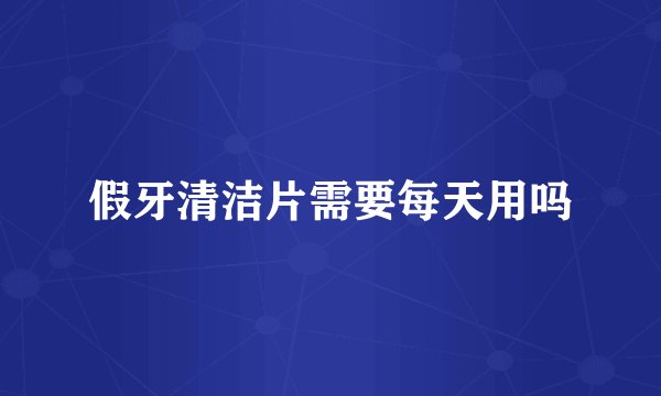 假牙清洁片需要每天用吗